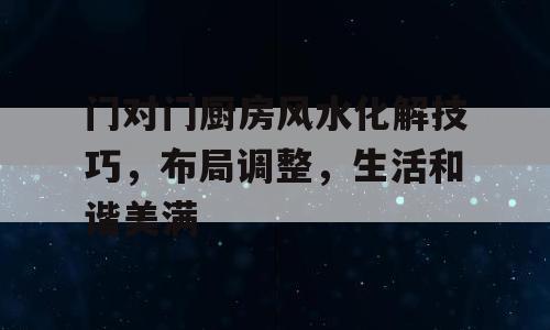 门对门厨房风水化解技巧，布局调整，生活和谐美满