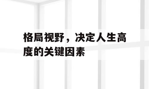格局视野，决定人生高度的关键因素