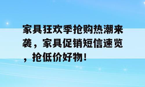 家具狂欢季抢购热潮来袭，家具促销短信速览，抢低价好物！