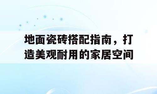 地面瓷砖搭配指南，打造美观耐用的家居空间