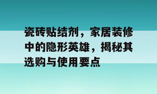 瓷砖贴结剂，家居装修中的隐形英雄，揭秘其选购与使用要点