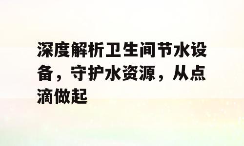 深度解析卫生间节水设备，守护水资源，从点滴做起