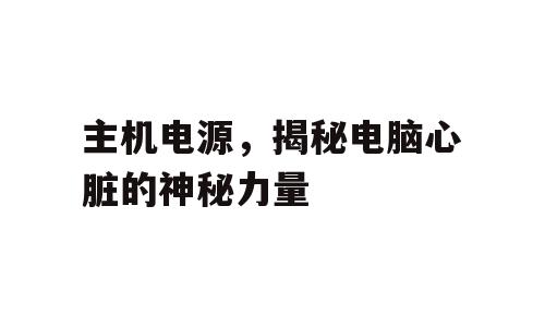 主机电源，揭秘电脑心脏的神秘力量
