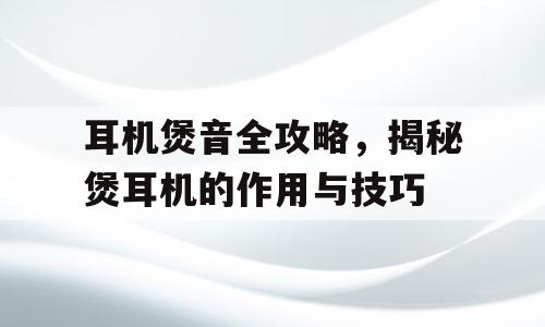 耳机煲音全攻略，揭秘煲耳机的作用与技巧