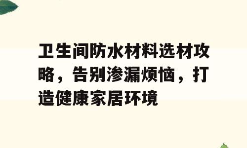 卫生间防水材料选材攻略，告别渗漏烦恼，打造健康家居环境