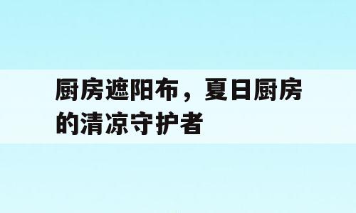 厨房遮阳布，夏日厨房的清凉守护者
