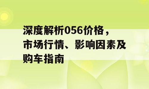 深度解析056价格，市场行情、影响因素及购车指南