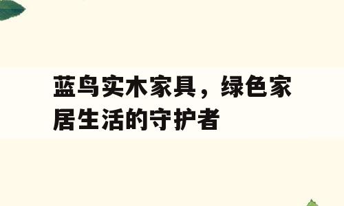 蓝鸟实木家具，绿色家居生活的守护者