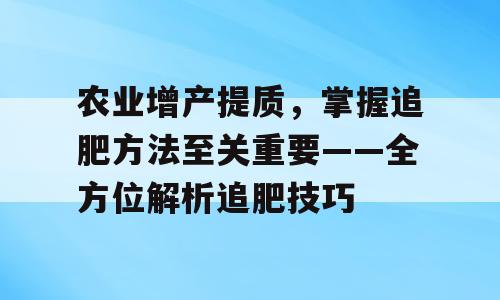 农业增产提质，掌握追肥方法至关重要——全方位解析追肥技巧