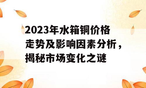 2023年水箱铜价格走势及影响因素分析，揭秘市场变化之谜