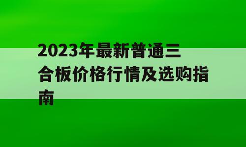 2023年最新普通三合板价格行情及选购指南