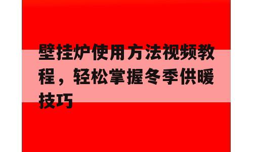 壁挂炉使用方法视频教程，轻松掌握冬季供暖技巧