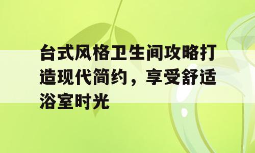 台式风格卫生间攻略打造现代简约，享受舒适浴室时光