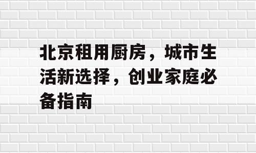 北京租用厨房，城市生活新选择，创业家庭必备指南