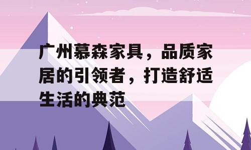 广州慕森家具，品质家居的引领者，打造舒适生活的典范