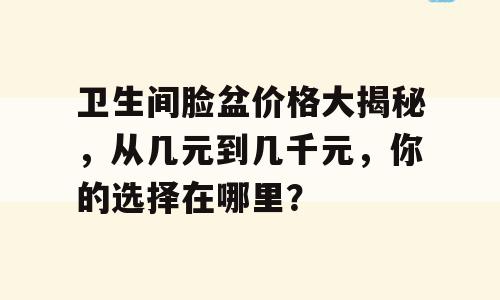 卫生间脸盆价格大揭秘，从几元到几千元，你的选择在哪里？