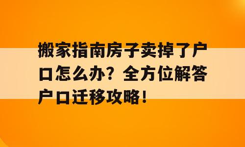 搬家指南房子卖掉了户口怎么办？全方位解答户口迁移攻略！