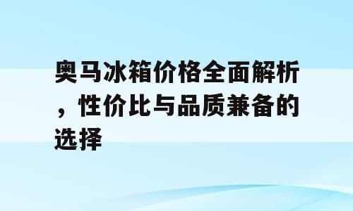 奥马冰箱价格全面解析，性价比与品质兼备的选择