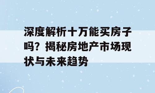 深度解析十万能买房子吗？揭秘房地产市场现状与未来趋势