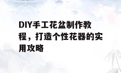 DIY手工花盆制作教程，打造个性花器的实用攻略