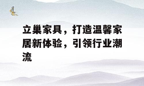 立巢家具，打造温馨家居新体验，引领行业潮流