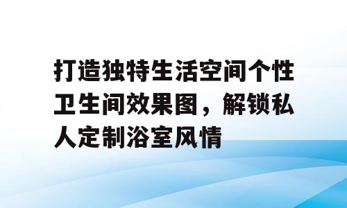 打造独特生活空间个性卫生间效果图，解锁私人定制浴室风情