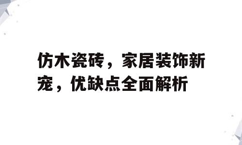仿木瓷砖，家居装饰新宠，优缺点全面解析