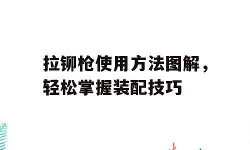 拉铆枪使用方法图解，轻松掌握装配技巧