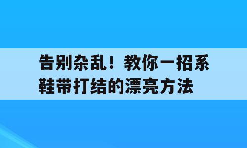 告别杂乱！教你一招系鞋带打结的漂亮方法