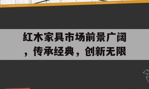 红木家具市场前景广阔，传承经典，创新无限