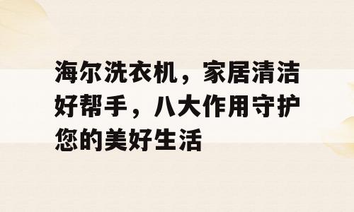 海尔洗衣机，家居清洁好帮手，八大作用守护您的美好生活