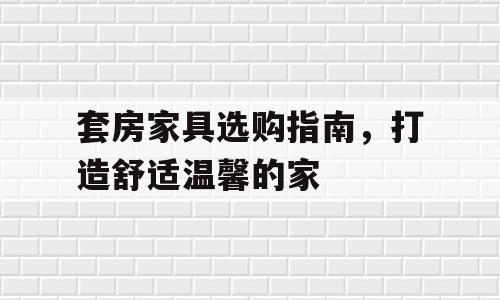 套房家具选购指南，打造舒适温馨的家