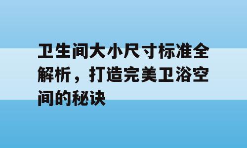 卫生间大小尺寸标准全解析，打造完美卫浴空间的秘诀