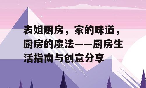 表姐厨房，家的味道，厨房的魔法——厨房生活指南与创意分享