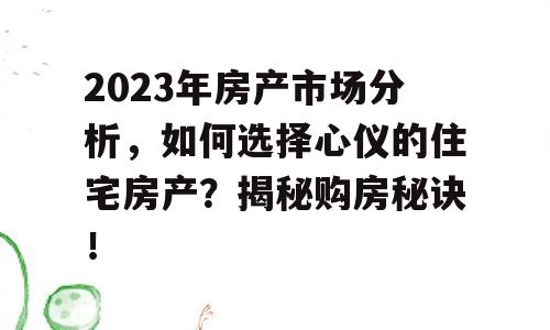 2023年房产市场分析，如何选择心仪的住宅房产？揭秘购房秘诀！