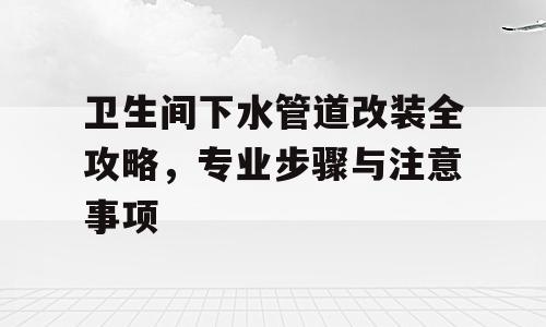 卫生间下水管道改装全攻略，专业步骤与注意事项