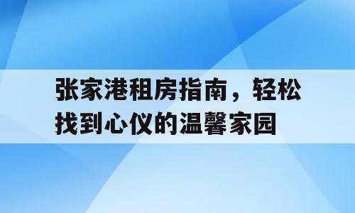 张家港租房指南，轻松找到心仪的温馨家园