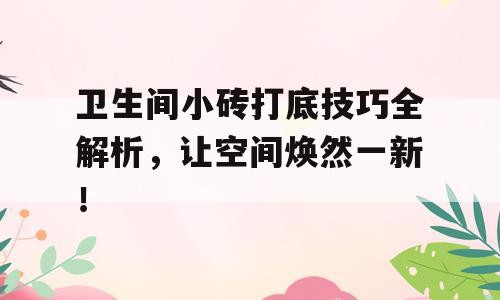 卫生间小砖打底技巧全解析，让空间焕然一新！