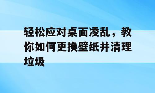 轻松应对桌面凌乱，教你如何更换壁纸并清理垃圾