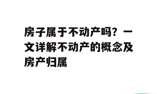 房子属于不动产吗？一文详解不动产的概念及房产归属