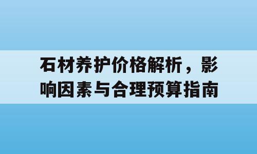 石材养护价格解析，影响因素与合理预算指南