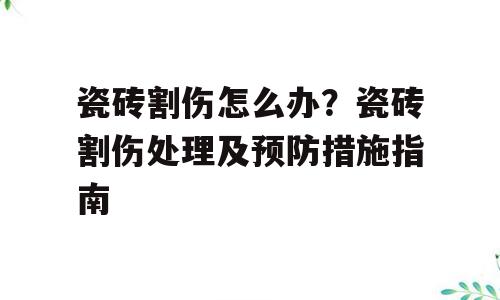 瓷砖割伤怎么办？瓷砖割伤处理及预防措施指南