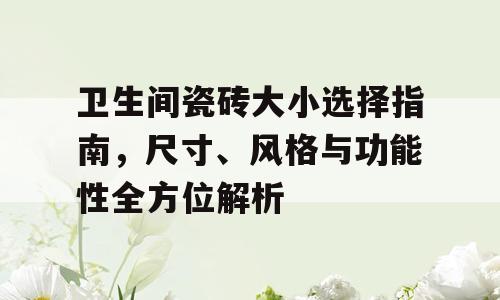 卫生间瓷砖大小选择指南，尺寸、风格与功能性全方位解析