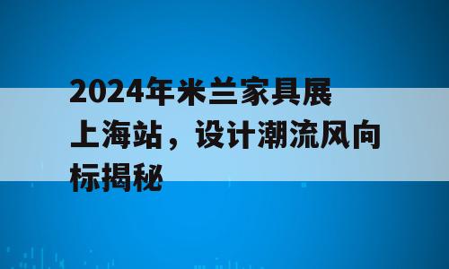 2024年米兰家具展上海站，设计潮流风向标揭秘