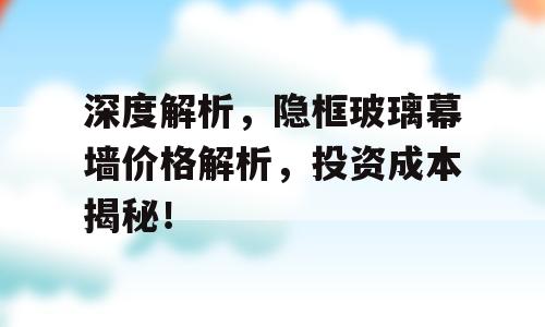 深度解析，隐框玻璃幕墙价格解析，投资成本揭秘！