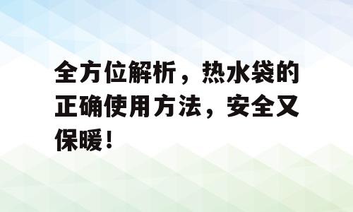 全方位解析，热水袋的正确使用方法，安全又保暖！