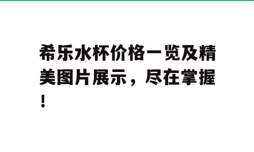 希乐水杯价格一览及精美图片展示，尽在掌握！