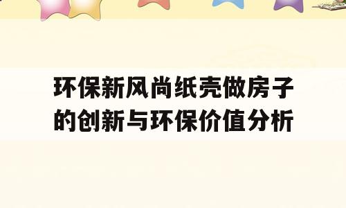 环保新风尚纸壳做房子的创新与环保价值分析