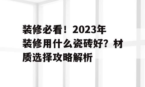 装修必看！2023年装修用什么瓷砖好？材质选择攻略解析