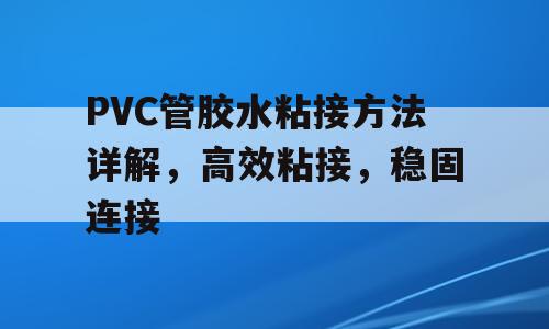 PVC管胶水粘接方法详解，高效粘接，稳固连接